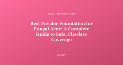 Best Powder Foundation for Fungal Acne: A Complete Guide to Safe, Flawless Coverage