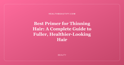 Best Primer for Thinning Hair: A Complete Guide to Fuller, Healthier-Looking Hair