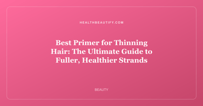 Best Primer for Thinning Hair: The Ultimate Guide to Fuller, Healthier Strands