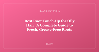 Best Root Touch-Up for Oily Hair: A Complete Guide to Fresh, Grease-Free Roots