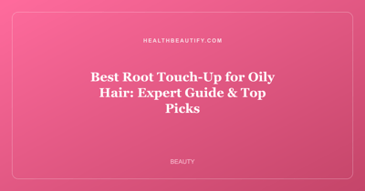Best Root Touch-Up for Oily Hair: Expert Guide & Top Picks