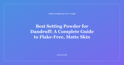 Best Setting Powder for Dandruff: A Complete Guide to Flake-Free, Matte Skin