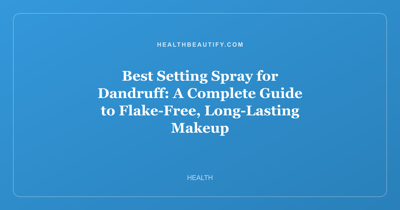 Best Setting Spray for Dandruff: A Complete Guide to Flake-Free, Long-Lasting Makeup