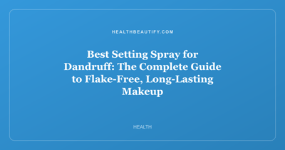 Best Setting Spray for Dandruff: The Complete Guide to Flake-Free, Long-Lasting Makeup