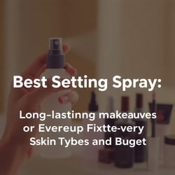 Best Setting Spray: Long-Lasting Makeup Fixatives for Every Skin Type and Budget