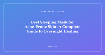Best Sleeping Mask for Acne-Prone Skin: A Complete Guide to Overnight Healing