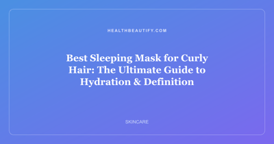 Best Sleeping Mask for Curly Hair: The Ultimate Guide to Hydration & Definition