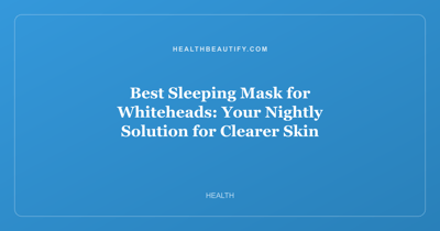 Best Sleeping Mask for Whiteheads: Your Nightly Solution for Clearer Skin