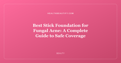 Best Stick Foundation for Fungal Acne: A Complete Guide to Safe Coverage