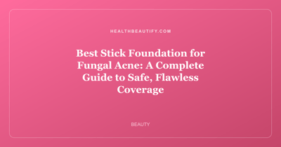 Best Stick Foundation for Fungal Acne: A Complete Guide to Safe, Flawless Coverage