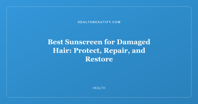 Best Sunscreen for Damaged Hair: Protect, Repair, and Restore