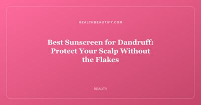 Best Sunscreen for Dandruff: Protect Your Scalp Without the Flakes