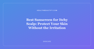 Best Sunscreen for Itchy Scalp: Protect Your Skin Without the Irritation