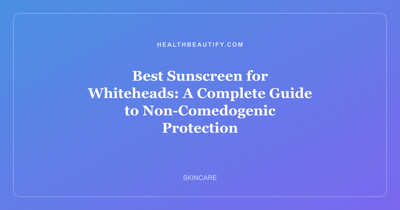 Best Sunscreen for Whiteheads: A Complete Guide to Non-Comedogenic Protection