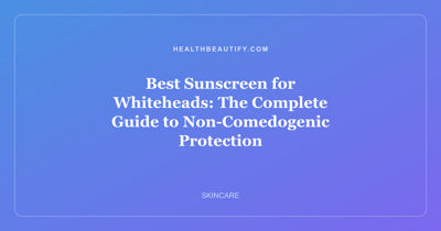 Best Sunscreen for Whiteheads: The Complete Guide to Non-Comedogenic Protection
