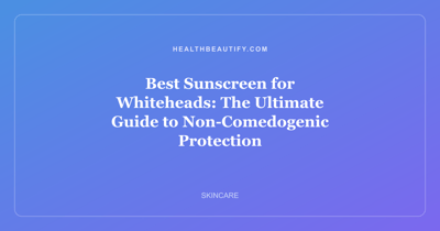 Best Sunscreen for Whiteheads: The Ultimate Guide to Non-Comedogenic Protection