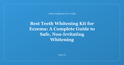 Best Teeth Whitening Kit for Eczema: A Complete Guide to Safe, Non-Irritating Whitening