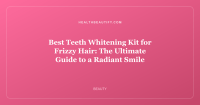 Best Teeth Whitening Kit for Frizzy Hair: The Ultimate Guide to a Radiant Smile