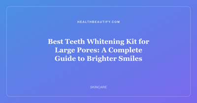 Best Teeth Whitening Kit for Large Pores: A Complete Guide to Brighter Smiles