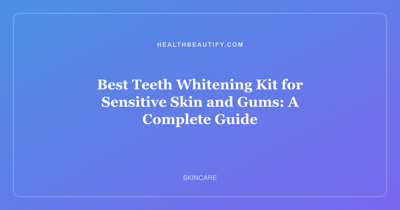 Best Teeth Whitening Kit for Sensitive Skin and Gums: A Complete Guide