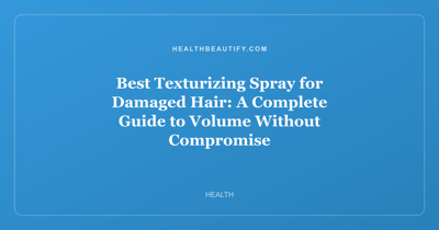 Best Texturizing Spray for Damaged Hair: A Complete Guide to Volume Without Compromise
