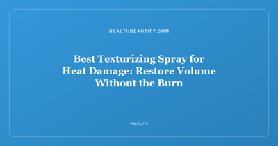 Best Texturizing Spray for Heat Damage: Restore Volume Without the Burn