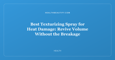 Best Texturizing Spray for Heat Damage: Revive Volume Without the Breakage