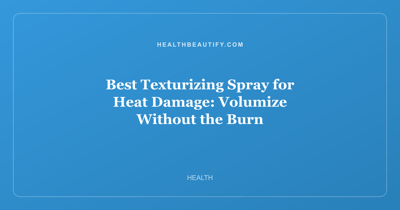 Best Texturizing Spray for Heat Damage: Volumize Without the Burn