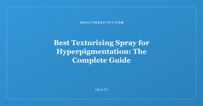 Best Texturizing Spray for Hyperpigmentation: The Complete Guide