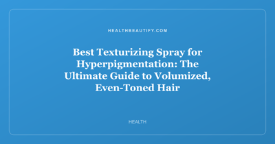 Best Texturizing Spray for Hyperpigmentation: The Ultimate Guide to Volumized, Even-Toned Hair