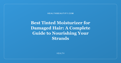 Best Tinted Moisturizer for Damaged Hair: A Complete Guide to Nourishing Your Strands