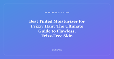 Best Tinted Moisturizer for Frizzy Hair: The Ultimate Guide to Flawless, Frizz-Free Skin