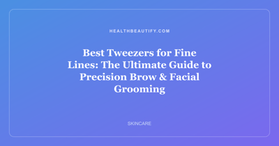 Best Tweezers for Fine Lines: The Ultimate Guide to Precision Brow & Facial Grooming