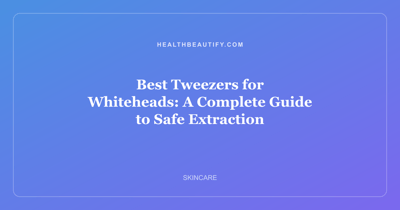 Best Tweezers for Whiteheads: A Complete Guide to Safe Extraction