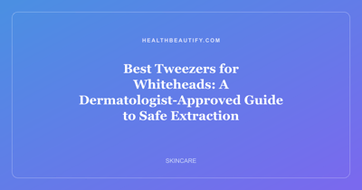 Best Tweezers for Whiteheads: A Dermatologist-Approved Guide to Safe Extraction