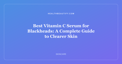 Best Vitamin C Serum for Blackheads: A Complete Guide to Clearer Skin