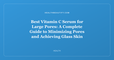 Best Vitamin C Serum for Large Pores: A Complete Guide to Minimizing Pores and Achieving Glass Skin