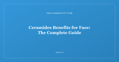 Ceramides Benefits for Face: The Complete Guide