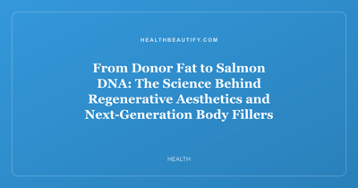 From Donor Fat to Salmon DNA: The Science Behind Regenerative Aesthetics and Next-Generation Body Fillers