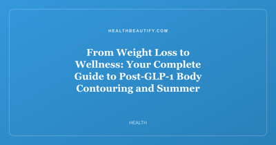 From Weight Loss to Wellness: Your Complete Guide to Post-GLP-1 Body Contouring and Summer Self-Care