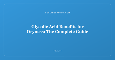 Glycolic Acid Benefits for Dryness: The Complete Guide