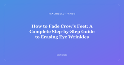 How to Fade Crow’s Feet: A Complete Step-by-Step Guide to Erasing Eye Wrinkles