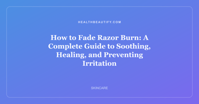 How to Fade Razor Burn: A Complete Guide to Soothing, Healing, and Preventing Irritation