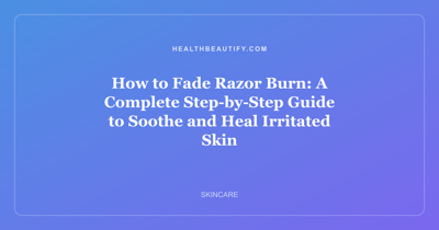 How to Fade Razor Burn: A Complete Step-by-Step Guide to Soothe and Heal Irritated Skin