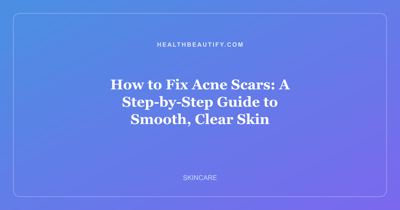 How to Fix Acne Scars: A Step-by-Step Guide to Smooth, Clear Skin