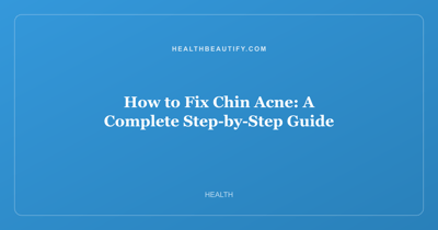 How to Fix Chin Acne: A Complete Step-by-Step Guide