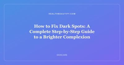 How to Fix Dark Spots: A Complete Step-by-Step Guide to a Brighter Complexion