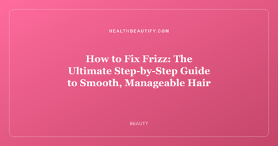 How to Fix Frizz: The Ultimate Step-by-Step Guide to Smooth, Manageable Hair