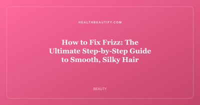 How to Fix Frizz: The Ultimate Step-by-Step Guide to Smooth, Silky Hair