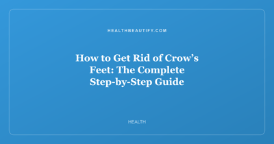 How to Get Rid of Crow’s Feet: The Complete Step-by-Step Guide